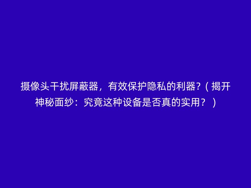 摄像头干扰屏蔽器，有效保护隐私的利器？( 揭开神秘面纱：究竟这种设备是否真的实用？ )