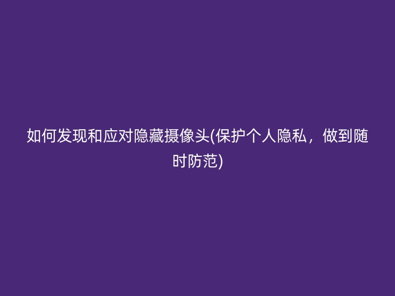 如何发现和应对隐藏摄像头(保护个人隐私，做到随时防范)