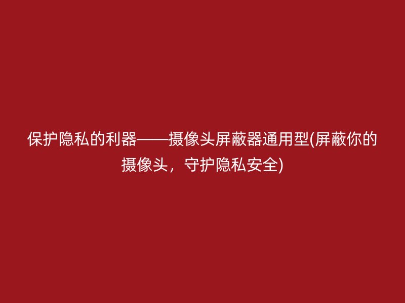 保护隐私的利器——摄像头屏蔽器通用型(屏蔽你的摄像头，守护隐私安全)