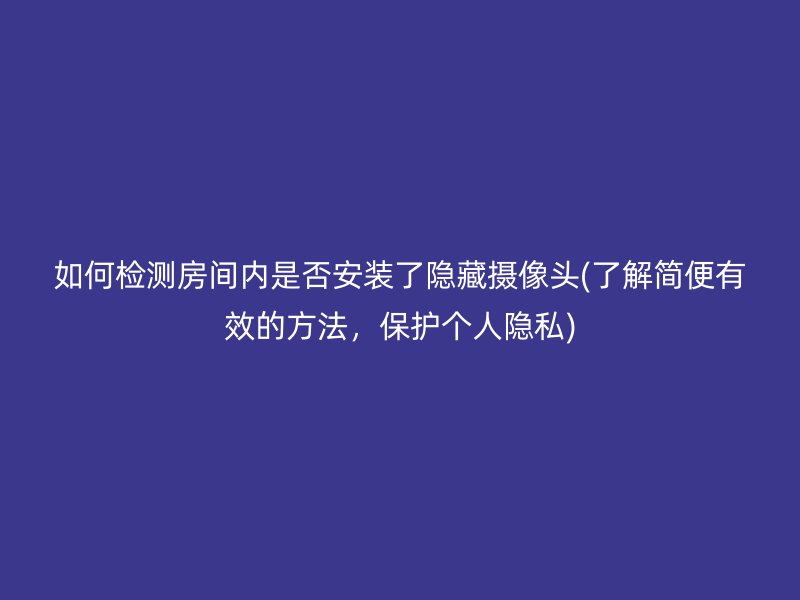 如何检测房间内是否安装了隐藏摄像头(了解简便有效的方法，保护个人隐私)