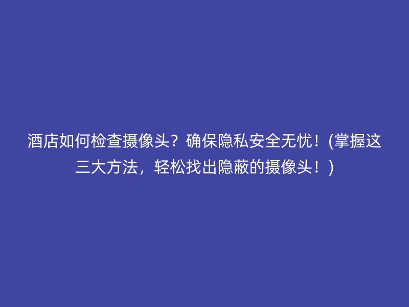 酒店如何检查摄像头？确保隐私安全无忧！(掌握这三大方法，轻松找出隐蔽的摄像头！)