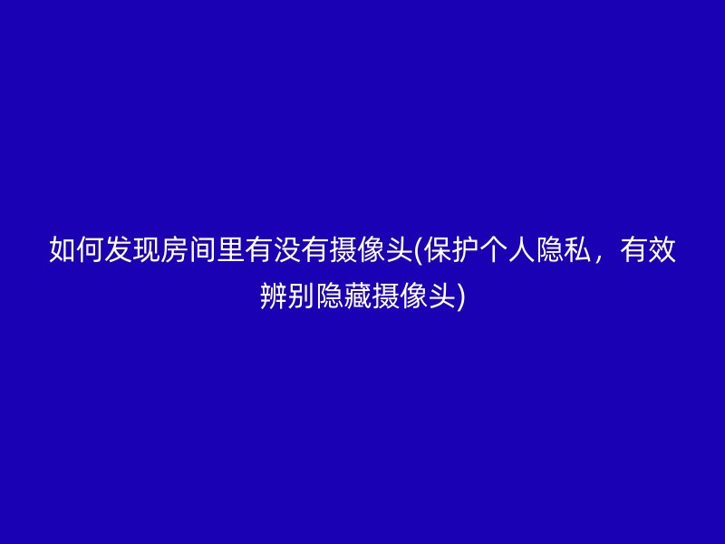 如何发现房间里有没有摄像头(保护个人隐私，有效辨别隐藏摄像头)