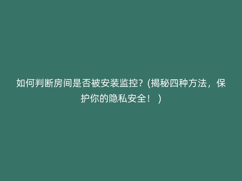 如何判断房间是否被安装监控？(揭秘四种方法，保护你的隐私安全！ )