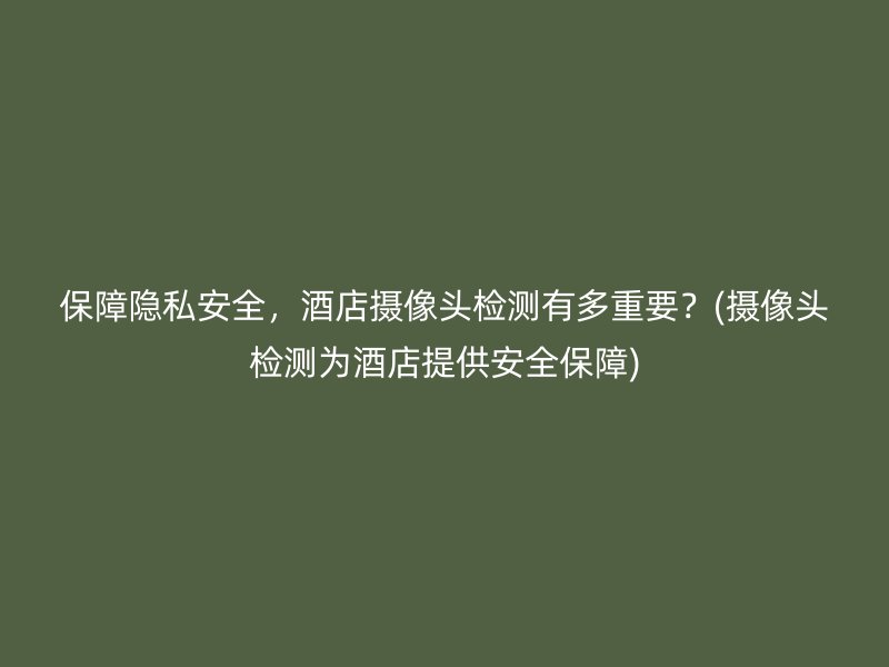 保障隐私安全，酒店摄像头检测有多重要？(摄像头检测为酒店提供安全保障)