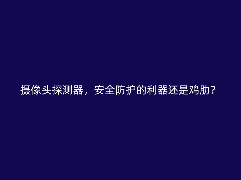 摄像头探测器，安全防护的利器还是鸡肋？