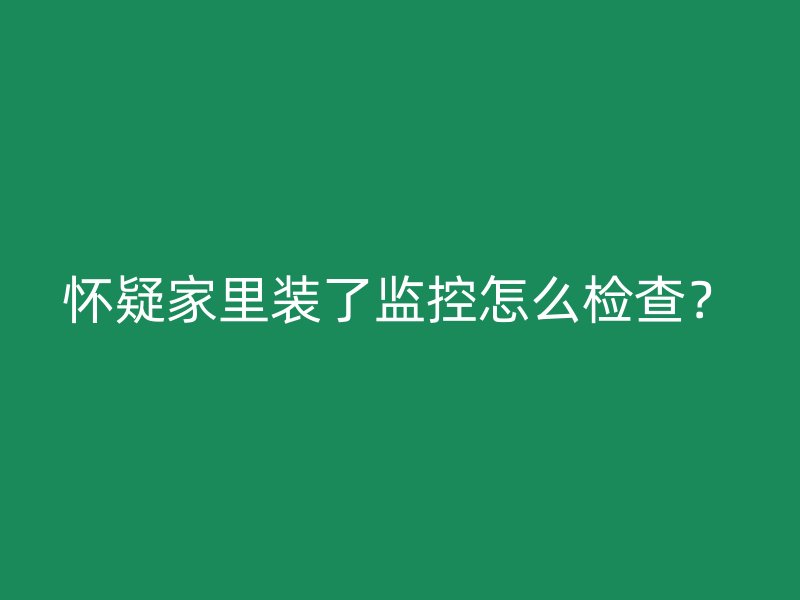 怀疑家里装了监控怎么检查？