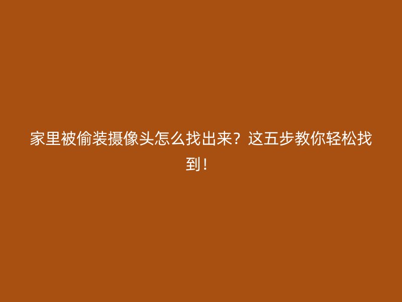 家里被偷装摄像头怎么找出来？这五步教你轻松找到！