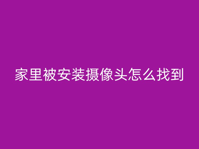 家里被安装摄像头怎么找到