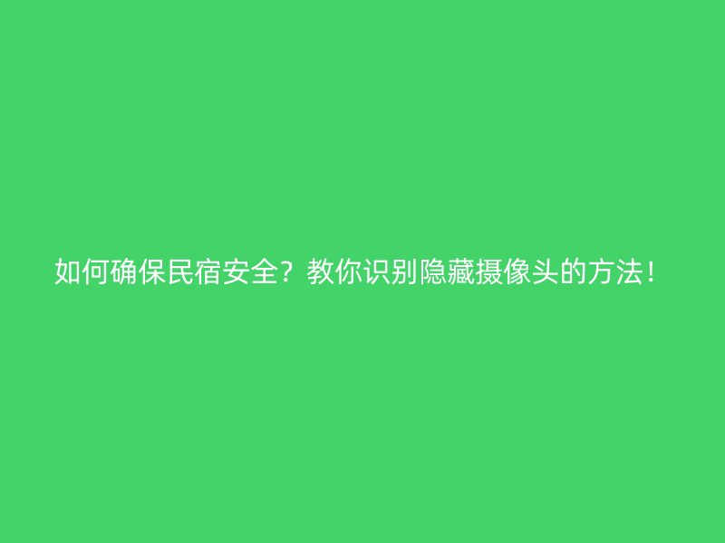 如何确保民宿安全？教你识别隐藏摄像头的方法！