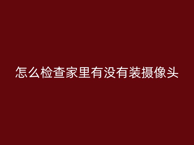 怎么检查家里有没有装摄像头