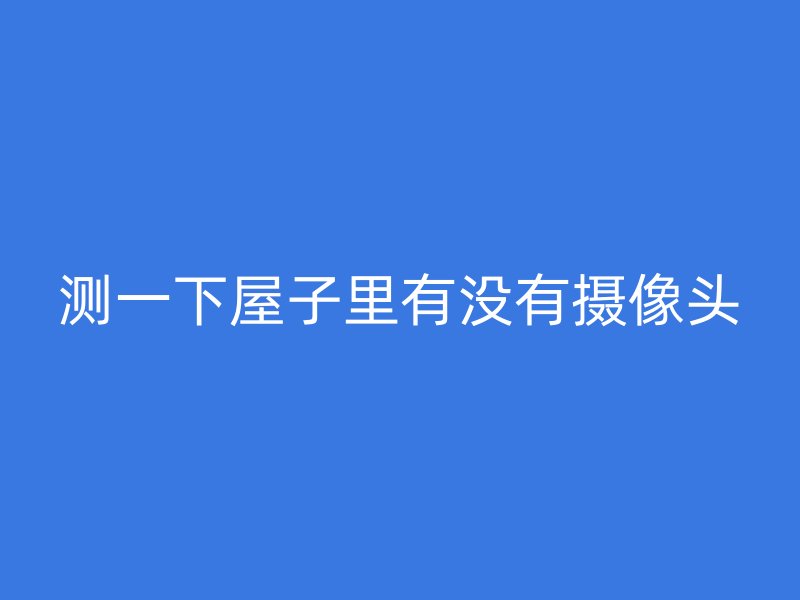 测一下屋子里有没有摄像头