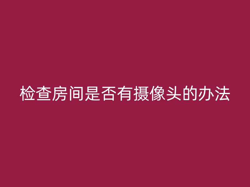 检查房间是否有摄像头的办法