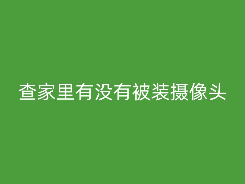 查家里有没有被装摄像头