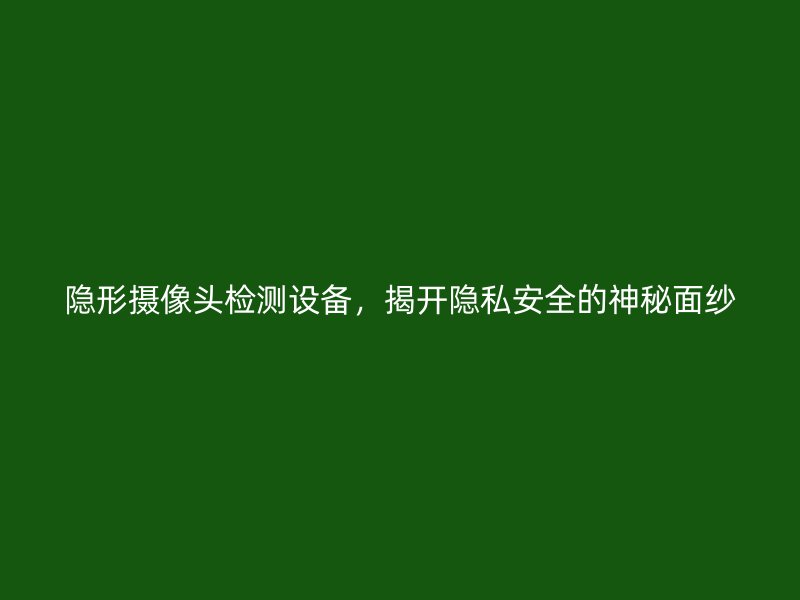 隐形摄像头检测设备，揭开隐私安全的神秘面纱