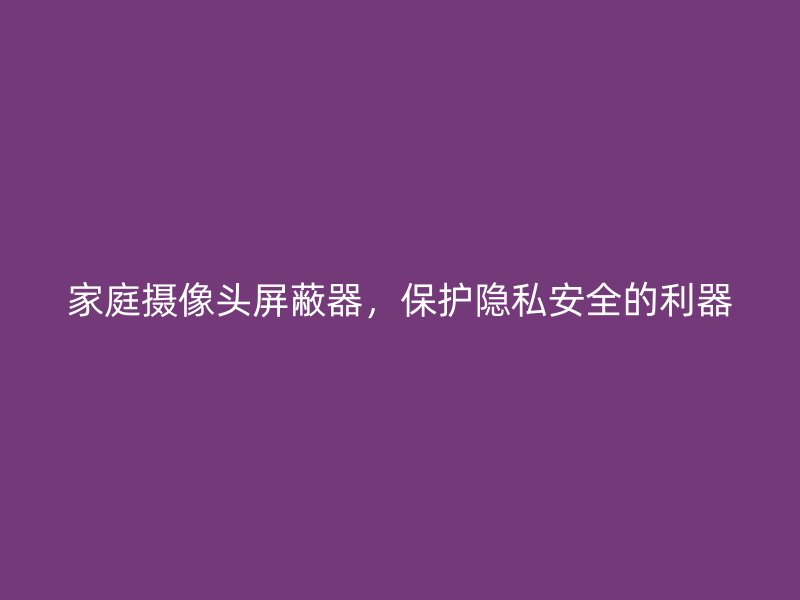 家庭摄像头屏蔽器，保护隐私安全的利器