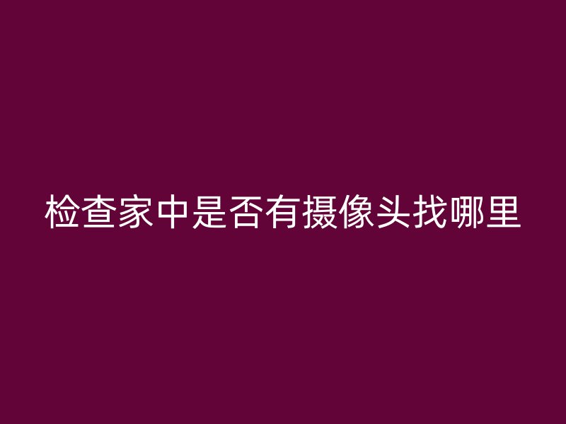 检查家中是否有摄像头找哪里