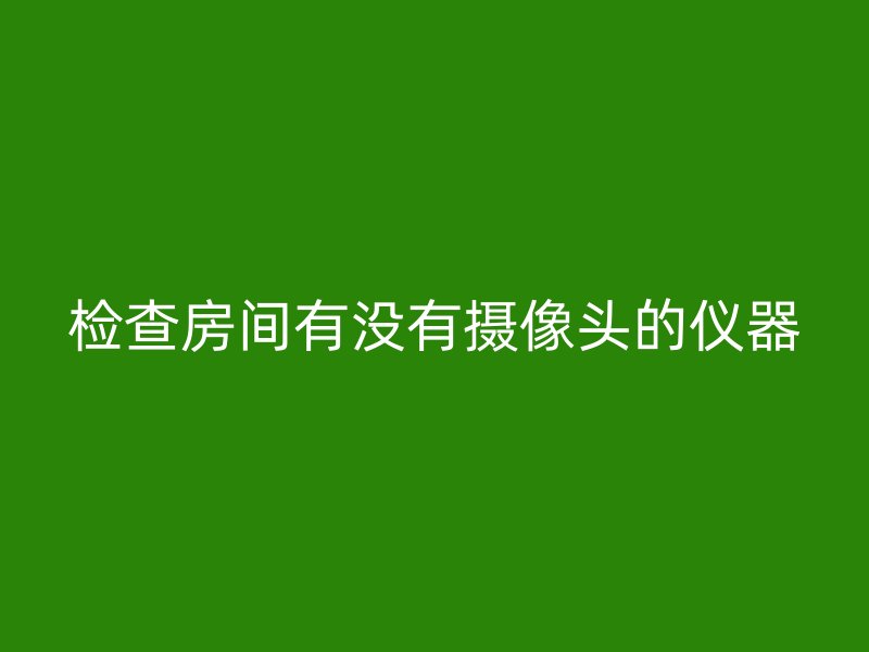 检查房间有没有摄像头的仪器