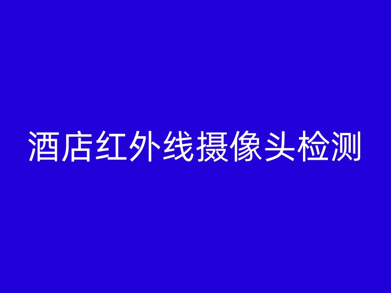 酒店红外线摄像头检测