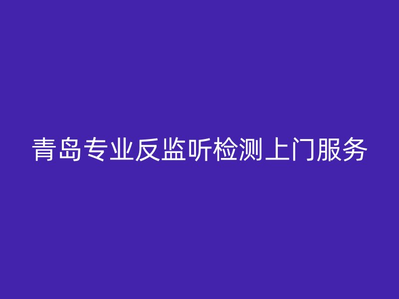 青岛专业反监听检测上门服务