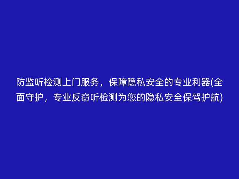 防监听检测上门服务，保障隐私安全的专业利器(全面守护，专业反窃听检测为您的隐私安全保驾护航)