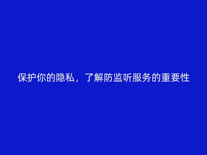 保护你的隐私，了解防监听服务的重要性