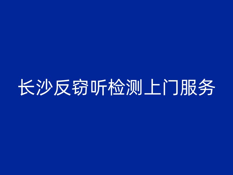 长沙反窃听检测上门服务