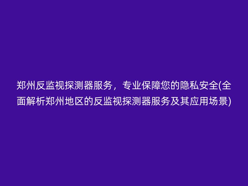 郑州反监视探测器服务，专业保障您的隐私安全(全面解析郑州地区的反监视探测器服务及其应用场景)