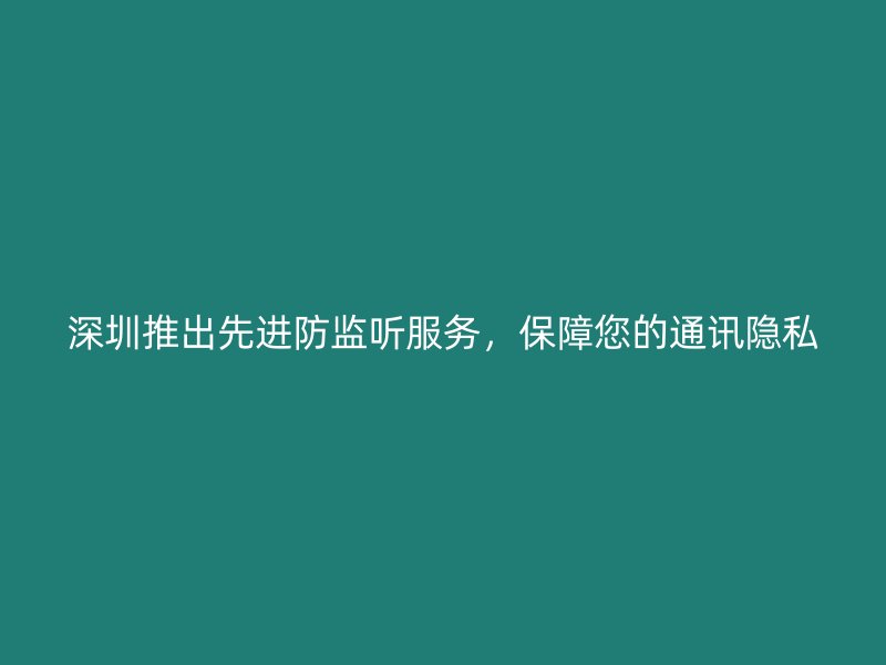 深圳推出先进防监听服务，保障您的通讯隐私