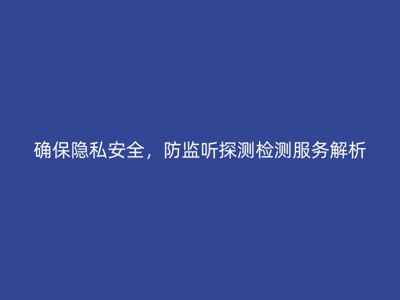 确保隐私安全，防监听探测检测服务解析