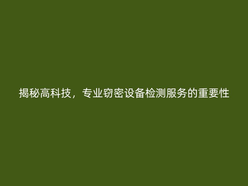 揭秘高科技，专业窃密设备检测服务的重要性