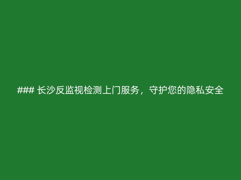 ### 长沙反监视检测上门服务，守护您的隐私安全